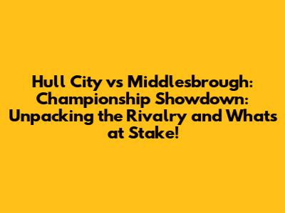 Hull City vs Middlesbrough: Championship Showdown: Unpacking the Rivalry and What's at Stake!