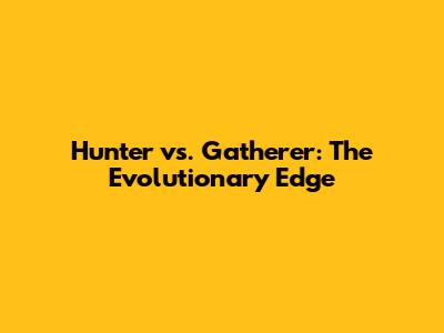 Hunter vs. Gatherer: The Evolutionary Edge