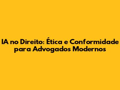IA no Direito: Ética e Conformidade para Advogados Modernos
