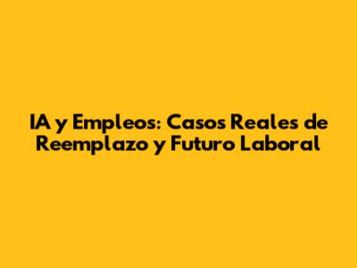 IA y Empleos: Casos Reales de Reemplazo y Futuro Laboral