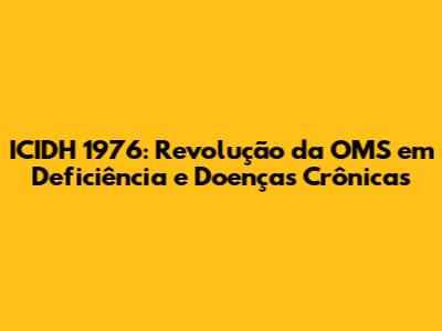 ICIDH 1976: Revolução da OMS em Deficiência e Doenças Crônicas