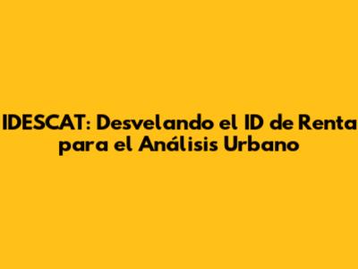 IDESCAT: Desvelando el ID de Renta para el Análisis Urbano