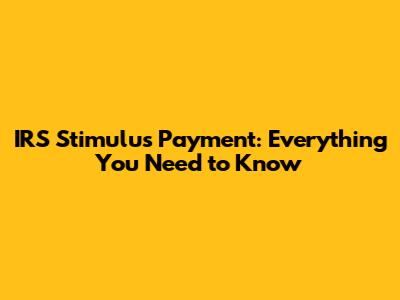 IRS Stimulus Payment: Everything You Need to Know