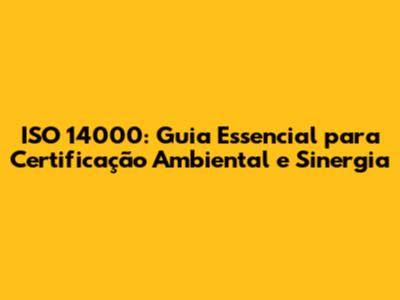 ISO 14000: Guia Essencial para Certificação Ambiental e Sinergia