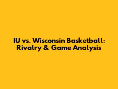 IU vs. Wisconsin Basketball: Rivalry & Game Analysis