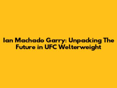 Ian Machado Garry: Unpacking 'The Future' in UFC Welterweight