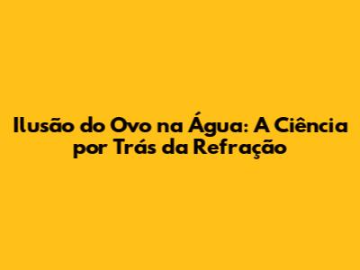 Ilusão do Ovo na Água: A Ciência por Trás da Refração