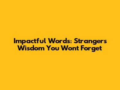 Impactful Words: Strangers' Wisdom You Won't Forget