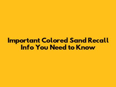 Important Colored Sand Recall Info You Need to Know