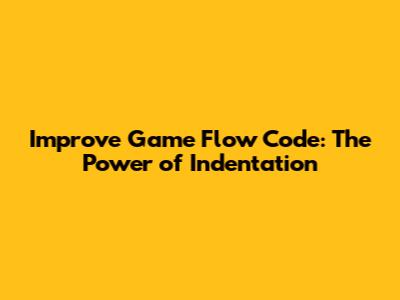 Improve Game Flow Code: The Power of Indentation