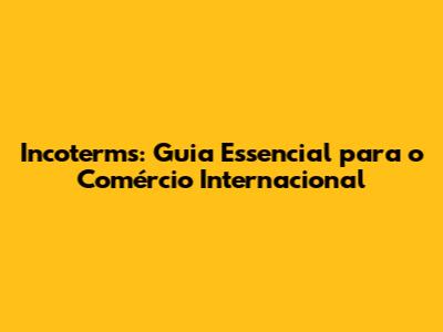 Incoterms: Guia Essencial para o Comércio Internacional