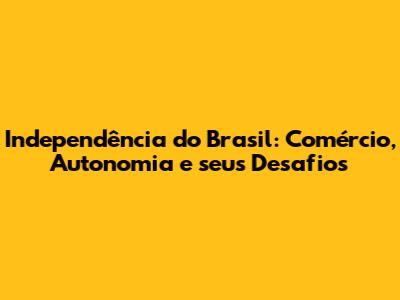 Independência do Brasil: Comércio, Autonomia e seus Desafios