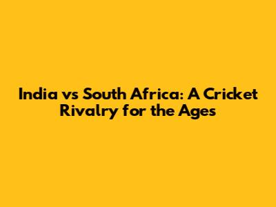 India vs South Africa: A Cricket Rivalry for the Ages