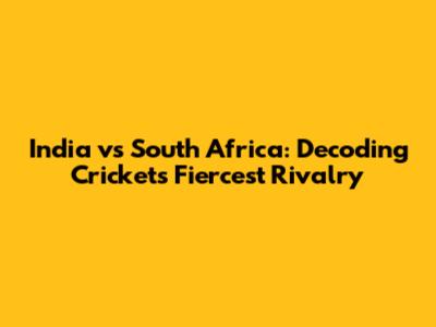 India vs South Africa: Decoding Cricket's Fiercest Rivalry