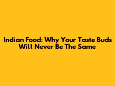 Indian Food: Why Your Taste Buds Will Never Be The Same