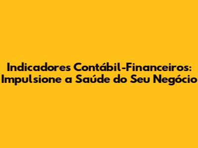 Indicadores Contábil-Financeiros: Impulsione a Saúde do Seu Negócio