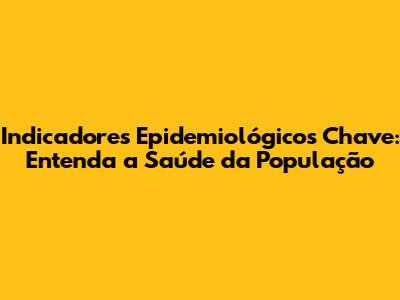 Indicadores Epidemiológicos Chave: Entenda a Saúde da População