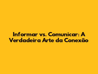 Informar vs. Comunicar: A Verdadeira Arte da Conexão