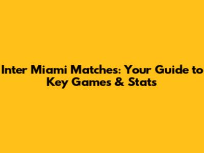 Inter Miami Matches: Your Guide to Key Games & Stats
