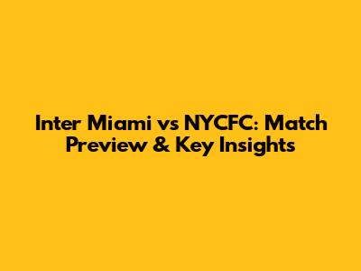 Inter Miami vs NYCFC: Match Preview & Key Insights