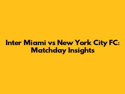 Inter Miami vs New York City FC: Matchday Insights