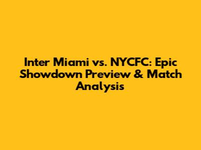 Inter Miami vs. NYCFC: Epic Showdown Preview & Match Analysis