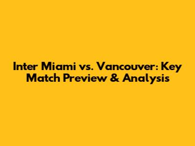 Inter Miami vs. Vancouver: Key Match Preview & Analysis