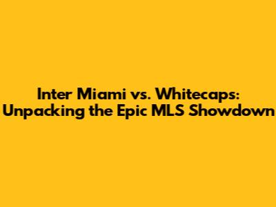 Inter Miami vs. Whitecaps: Unpacking the Epic MLS Showdown