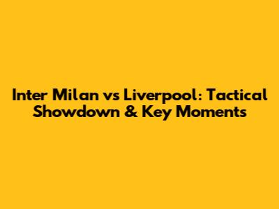 Inter Milan vs Liverpool: Tactical Showdown & Key Moments