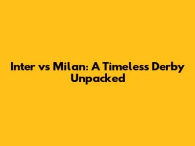 Inter vs Milan: A Timeless Derby Unpacked