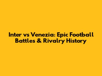 Inter vs Venezia: Epic Football Battles & Rivalry History