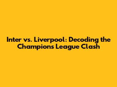 Inter vs. Liverpool: Decoding the Champions League Clash