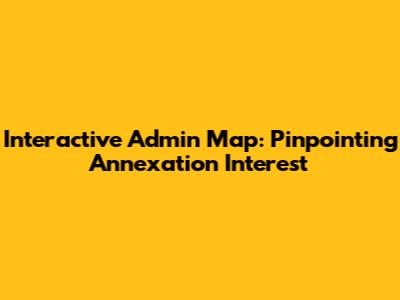Interactive Admin Map: Pinpointing Annexation Interest