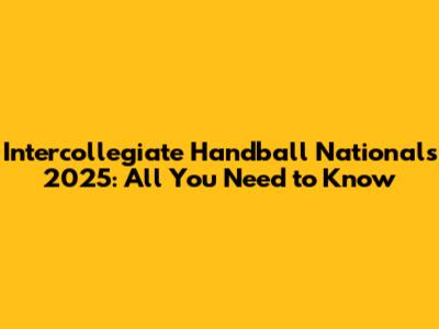 Intercollegiate Handball Nationals 2025: All You Need to Know