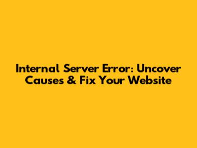 Internal Server Error: Uncover Causes & Fix Your Website