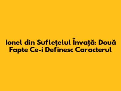 Ionel din Suflețelul Învață: Două Fapte Ce-i Definesc Caracterul
