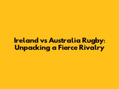 Ireland vs Australia Rugby: Unpacking a Fierce Rivalry
