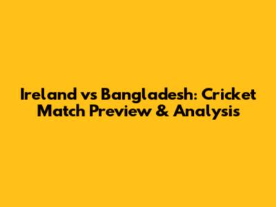 Ireland vs Bangladesh: Cricket Match Preview & Analysis
