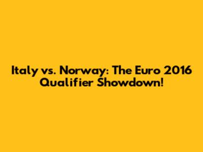 Italy vs. Norway: The Euro 2016 Qualifier Showdown!