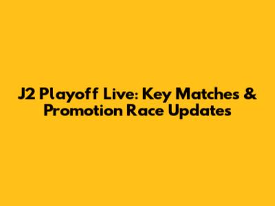 J2 Playoff Live: Key Matches & Promotion Race Updates