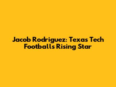 Jacob Rodriguez: Texas Tech Football's Rising Star