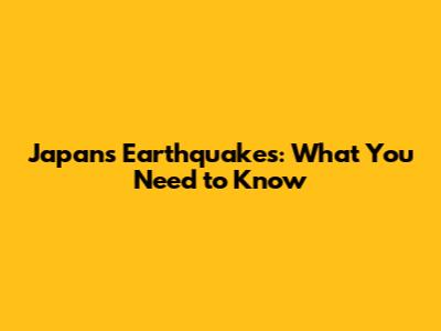 Japan's Earthquakes: What You Need to Know