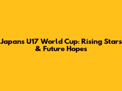 Japan's U17 World Cup: Rising Stars & Future Hopes