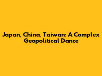 Japan, China, Taiwan: A Complex Geopolitical Dance
