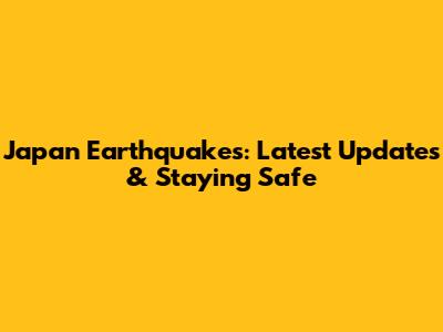 Japan Earthquakes: Latest Updates & Staying Safe