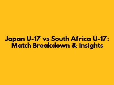 Japan U-17 vs South Africa U-17: Match Breakdown & Insights