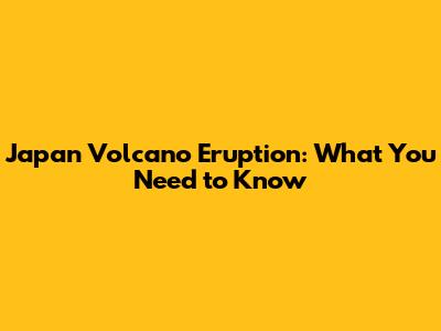 Japan Volcano Eruption: What You Need to Know