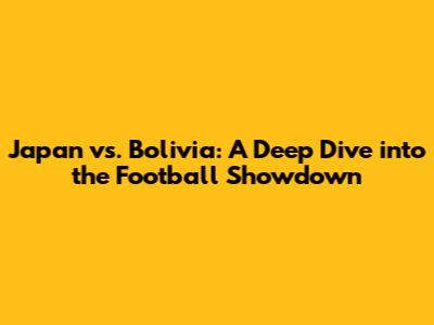 Japan vs. Bolivia: A Deep Dive into the Football Showdown