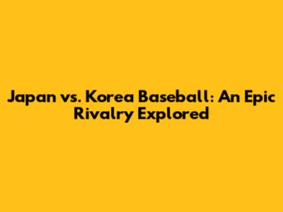 Japan vs. Korea Baseball: An Epic Rivalry Explored