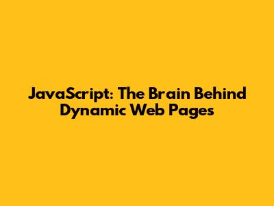 JavaScript: The Brain Behind Dynamic Web Pages